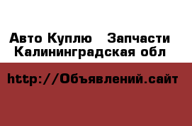 Авто Куплю - Запчасти. Калининградская обл.